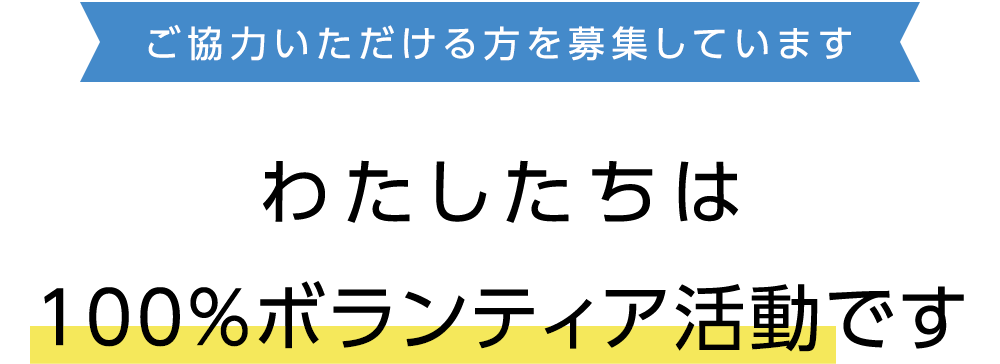 ご協力いただける方を募集しています わたしたちは100%ボランティアです